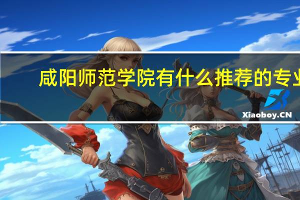 咸阳师范学院有什么推荐的专业
