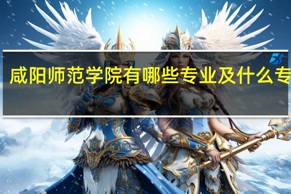 咸阳师范学院有哪些专业及什么专业好