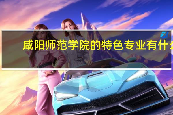 咸阳师范学院的特色专业有什么
