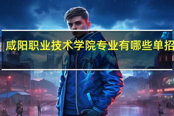 咸阳职业技术学院专业有哪些单招专业（咸阳职业技术学院专业）