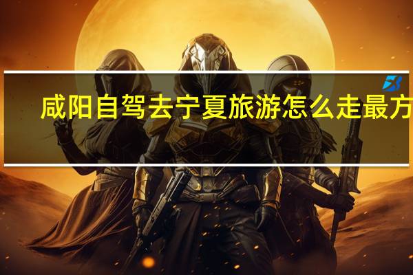 咸阳自驾去宁夏旅游怎么走最方便
