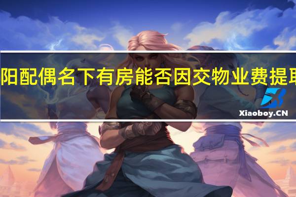 咸阳配偶名下有房能否因交物业费提取公积金