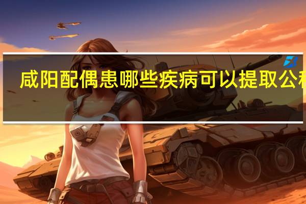 咸阳配偶患哪些疾病可以提取公积金