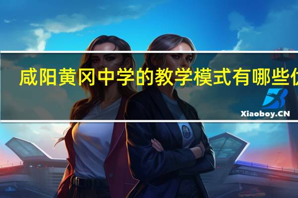 咸阳黄冈中学的教学模式有哪些优势