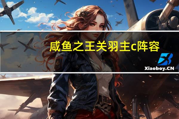 咸鱼之王关羽主c阵容（坦克堂有关羽的真号）