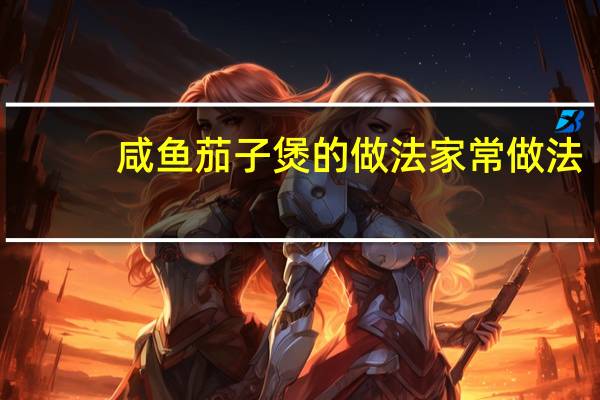 咸鱼茄子煲的做法家常做法（咸鱼茄子煲的做法）