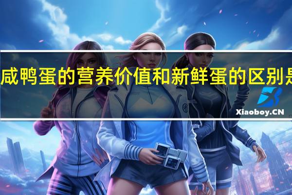 咸鸭蛋的营养价值和新鲜蛋的区别是什么（咸鸭蛋的营养价值和新鲜蛋的区别）