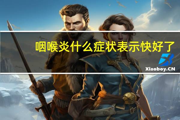 咽喉炎什么症状表示快好了（咽喉炎什么症状）