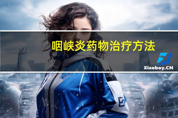 咽峡炎药物治疗方法（咽峡炎最佳的治疗方法是什么）
