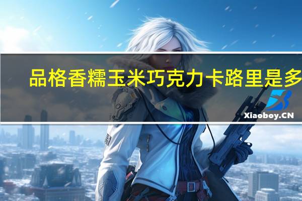 品格 香糯玉米巧克力卡路里是多少