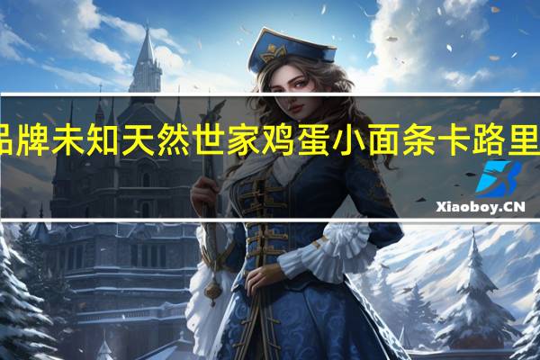 品牌未知 天然世家鸡蛋小面条卡路里是多少