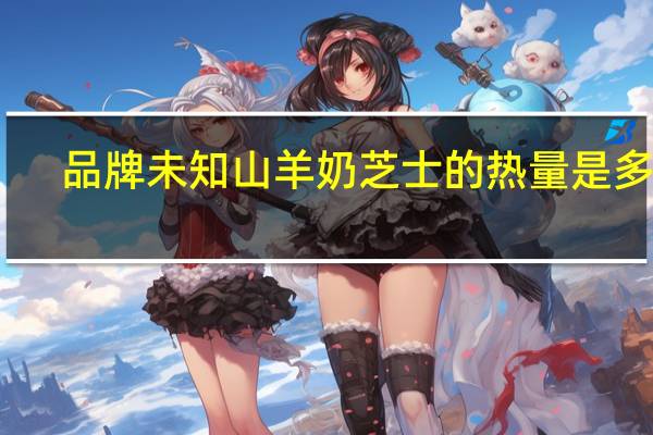 品牌未知 山羊奶芝士的热量是多少