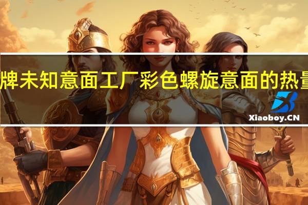 品牌未知 意面工厂彩色螺旋意面的热量是多少