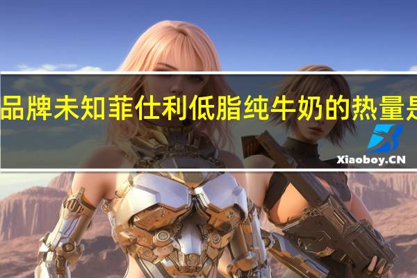 品牌未知 菲仕利低脂纯牛奶的热量是多少
