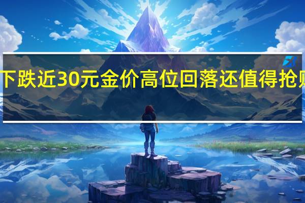 品牌金价每克下跌近30元金价高位回落还值得抢购吗 到底什么情况呢