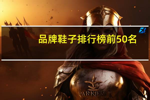 品牌鞋子排行榜前50名（品牌鞋子排行榜）