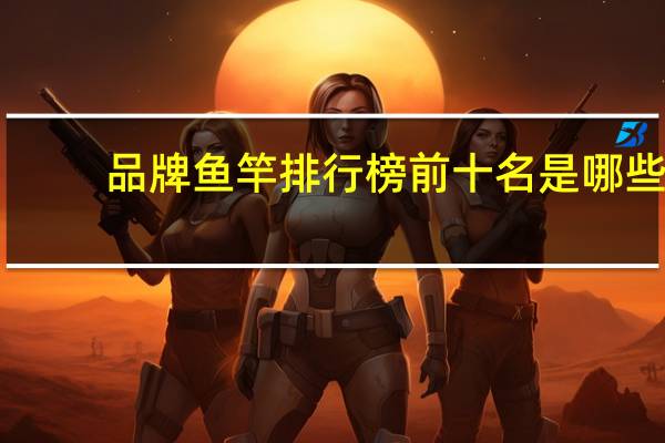 品牌鱼竿排行榜前十名是哪些