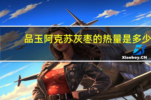 品玉 阿克苏灰枣的热量是多少