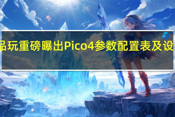 品玩重磅曝出 Pico 4 参数配置表及设计线稿