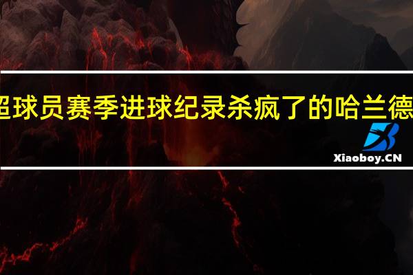 哈兰德打破英超球员赛季进球纪录 杀疯了的哈兰德成为新一任刷纪录机