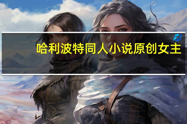 哈利波特同人小说原创女主(哈利波特同人小说)