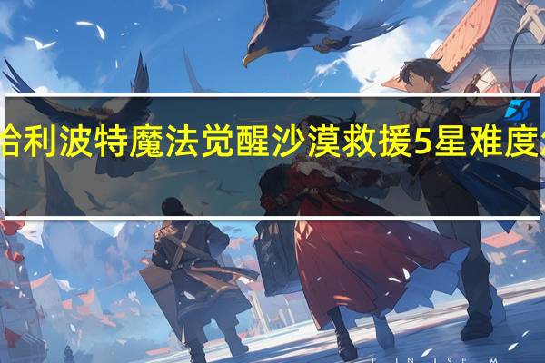 哈利波特魔法觉醒沙漠救援5星难度怎么过-沙漠救援5星难度通关打法攻略