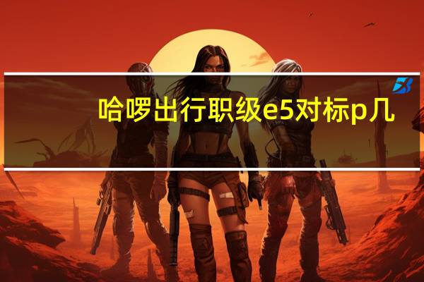 哈啰出行职级e5对标p几