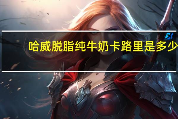 哈威 脱脂纯牛奶卡路里是多少