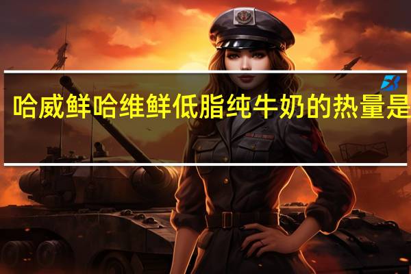 哈威鲜 哈维鲜低脂纯牛奶的热量是多少