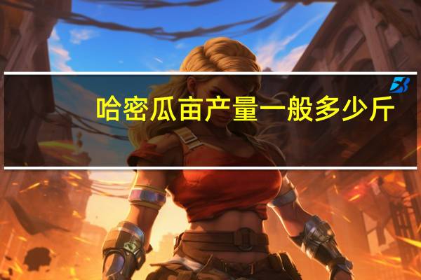 哈密瓜亩产量一般多少斤