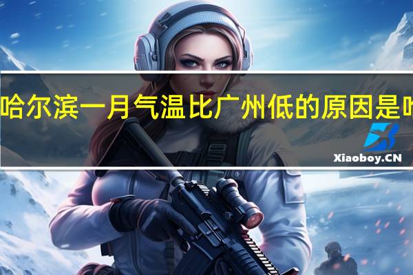 哈尔滨一月气温比广州低的原因是哈尔滨（哈尔滨一月气温）