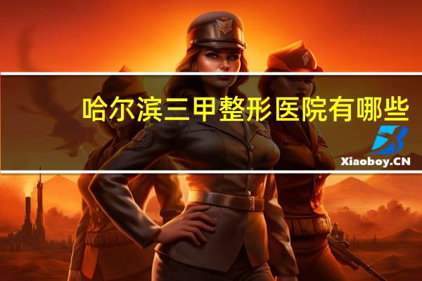 哈尔滨三甲整形医院有哪些，哈尔滨全切双眼皮哪家医院好