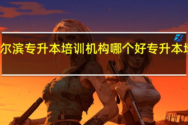 哈尔滨专升本培训机构哪个好 专升本培训机构