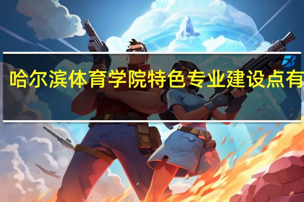 哈尔滨体育学院特色专业建设点有哪些