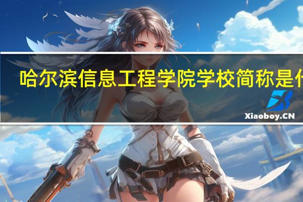 哈尔滨信息工程学院学校简称是什么