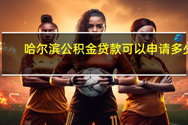 哈尔滨公积金贷款可以申请多少
