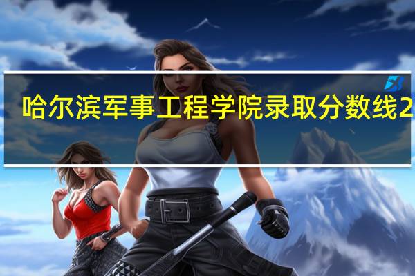 哈尔滨军事工程学院录取分数线2018（哈尔滨军事工程学院2019年录取分数线）