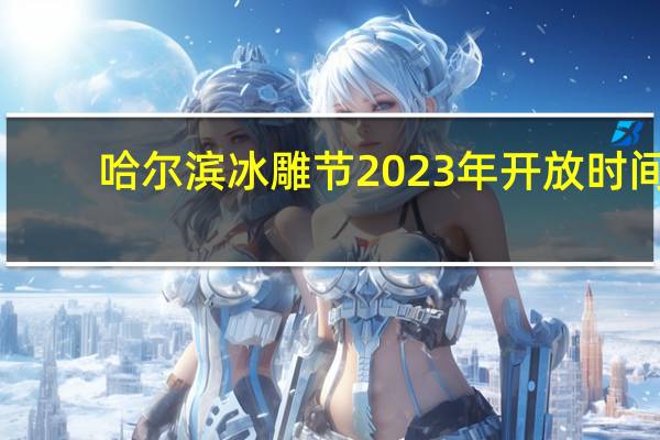 哈尔滨冰雕节2023年开放时间