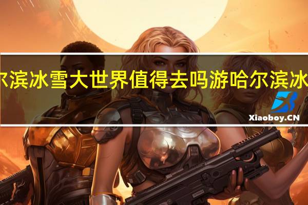 哈尔滨冰雪大世界值得去吗 游哈尔滨冰雪大世界