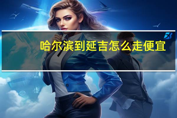 哈尔滨到延吉怎么走便宜