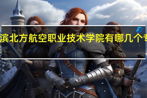 哈尔滨北方航空职业技术学院有哪几个专业比较好