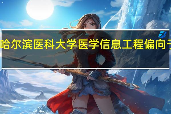 哈尔滨医科大学医学信息工程偏向于什么