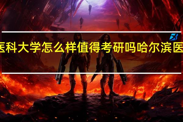 哈尔滨医科大学怎么样值得考研吗 哈尔滨医科大学分数线