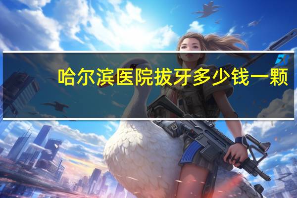 哈尔滨医院拔牙多少钱一颗(请问哈尔滨哪里看牙靠谱呢)