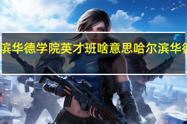 哈尔滨华德学院英才班啥意思 哈尔滨华德学院贴吧
