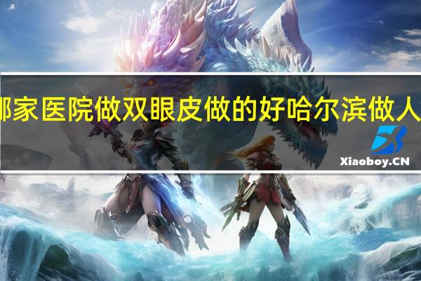 哈尔滨哪家医院做双眼皮做的好 哈尔滨做人流最好的医院
