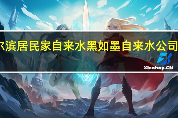 哈尔滨居民家自来水黑如墨 自来水公司如何回应