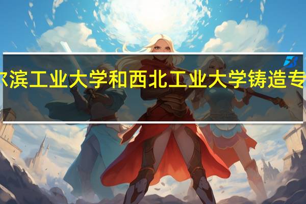哈尔滨工业大学和西北工业大学铸造专业哪个好