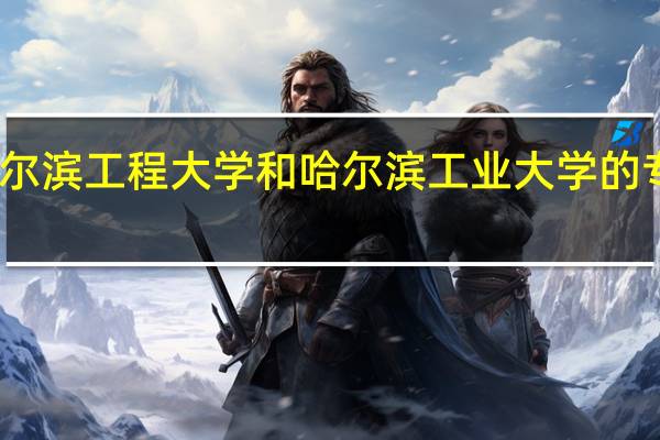 哈尔滨工程大学和哈尔滨工业大学的专业对比