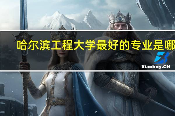 哈尔滨工程大学最好的专业是哪些